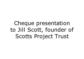 Cheque presentation  to Jill Scott, founder of  Scotts Project Trust